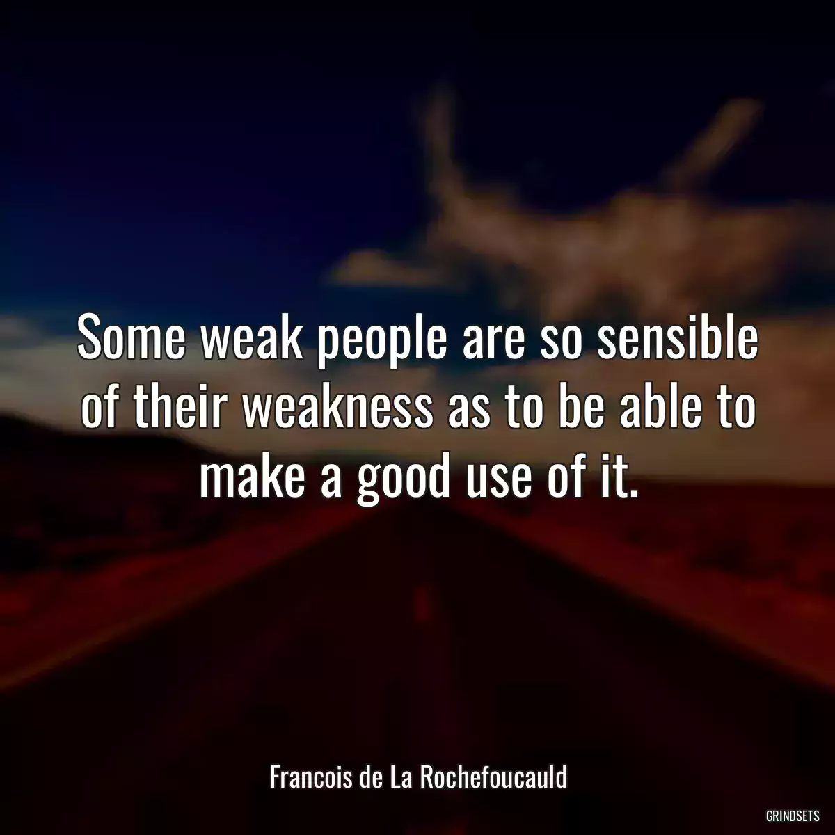 Some weak people are so sensible of their weakness as to be able to make a good use of it.