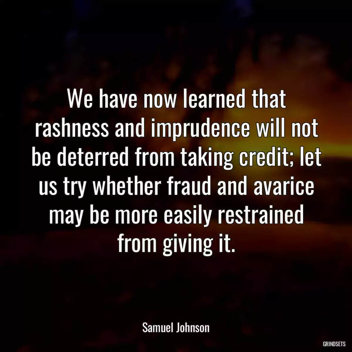 We have now learned that rashness and imprudence will not be deterred from taking credit; let us try whether fraud and avarice may be more easily restrained from giving it.