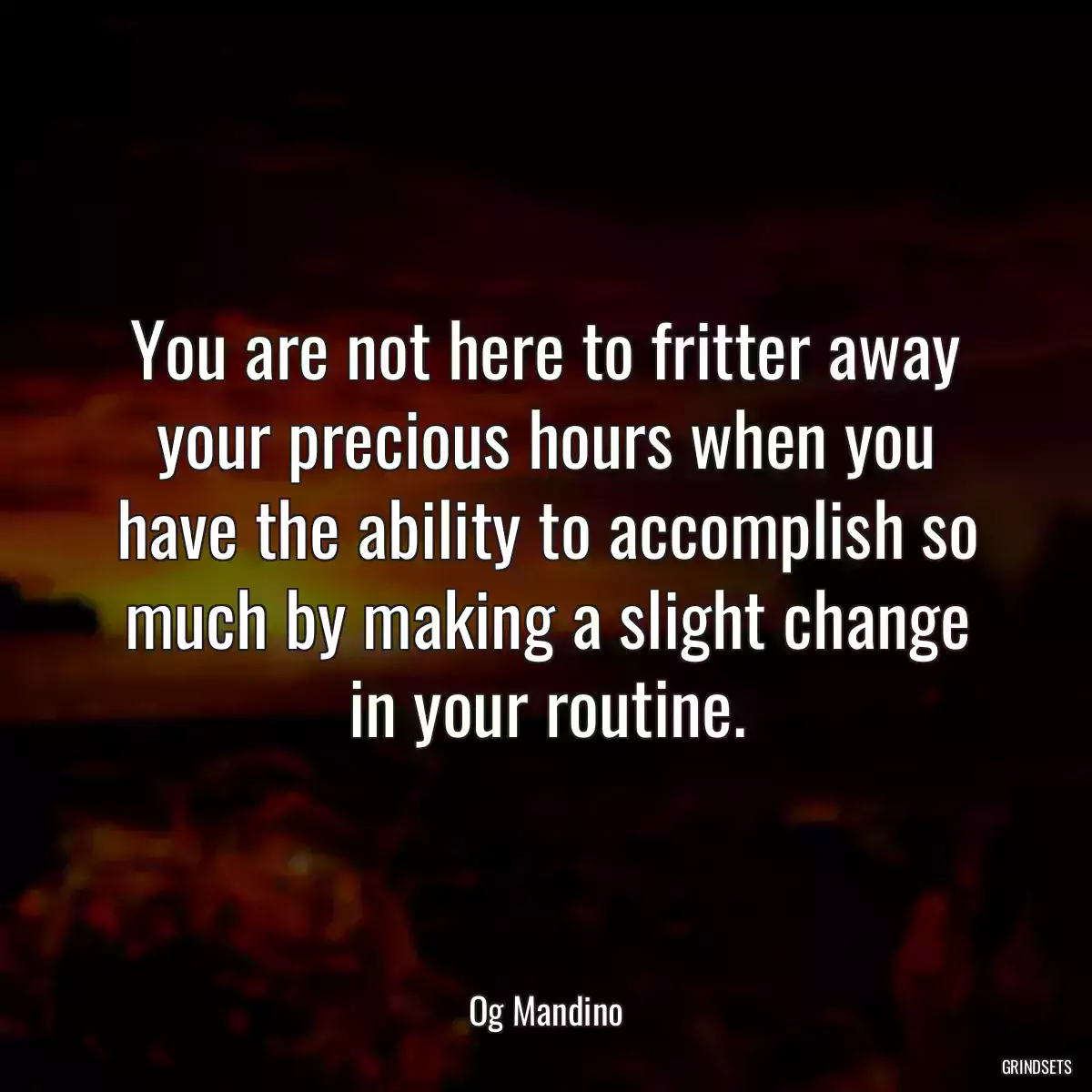 You are not here to fritter away your precious hours when you have the ability to accomplish so much by making a slight change in your routine.