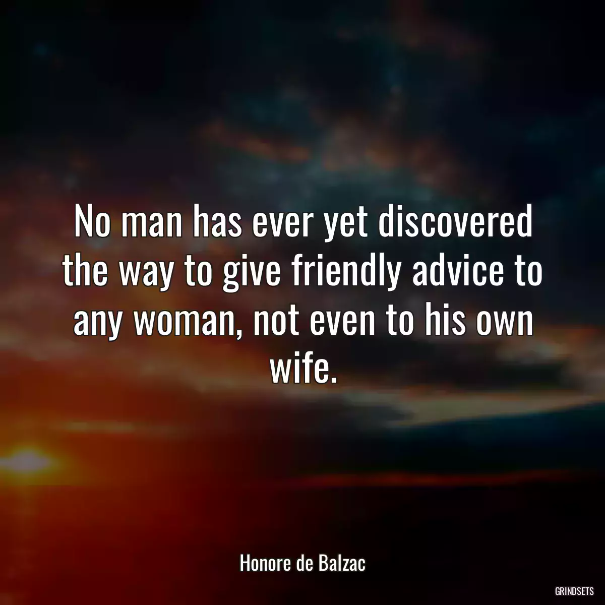 No man has ever yet discovered the way to give friendly advice to any woman, not even to his own wife.