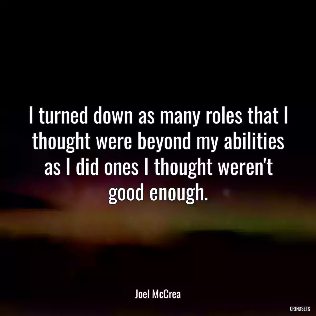 I turned down as many roles that I thought were beyond my abilities as I did ones I thought weren\'t good enough.