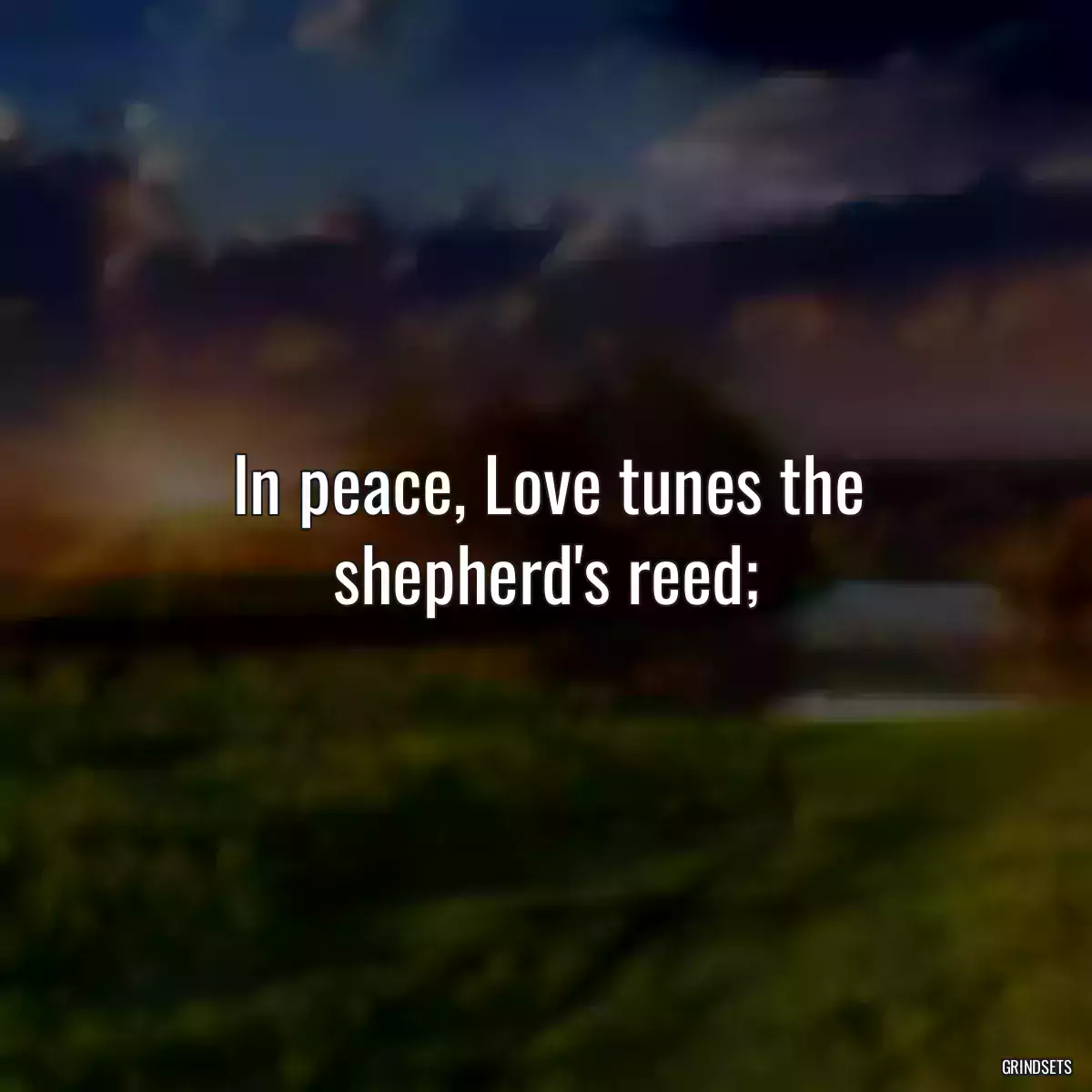 In peace, Love tunes the shepherd\'s reed;
