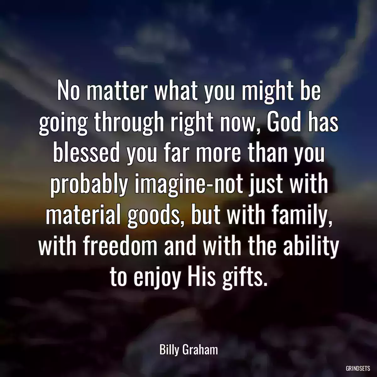 No matter what you might be going through right now, God has blessed you far more than you probably imagine-not just with material goods, but with family, with freedom and with the ability to enjoy His gifts.