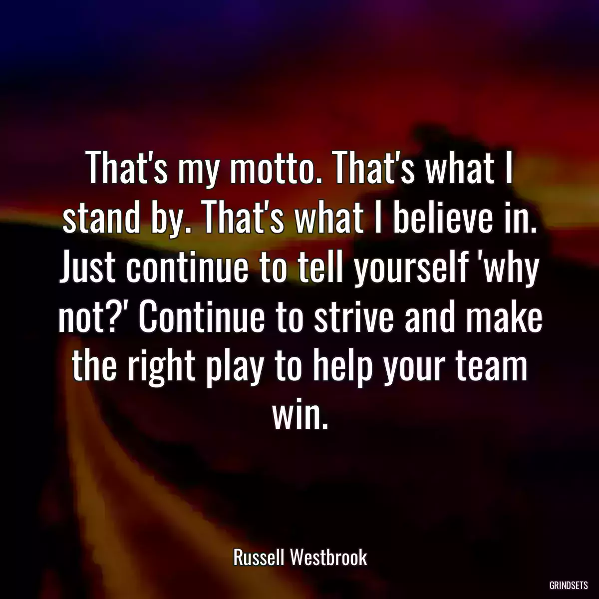 That\'s my motto. That\'s what I stand by. That\'s what I believe in. Just continue to tell yourself \'why not?\' Continue to strive and make the right play to help your team win.