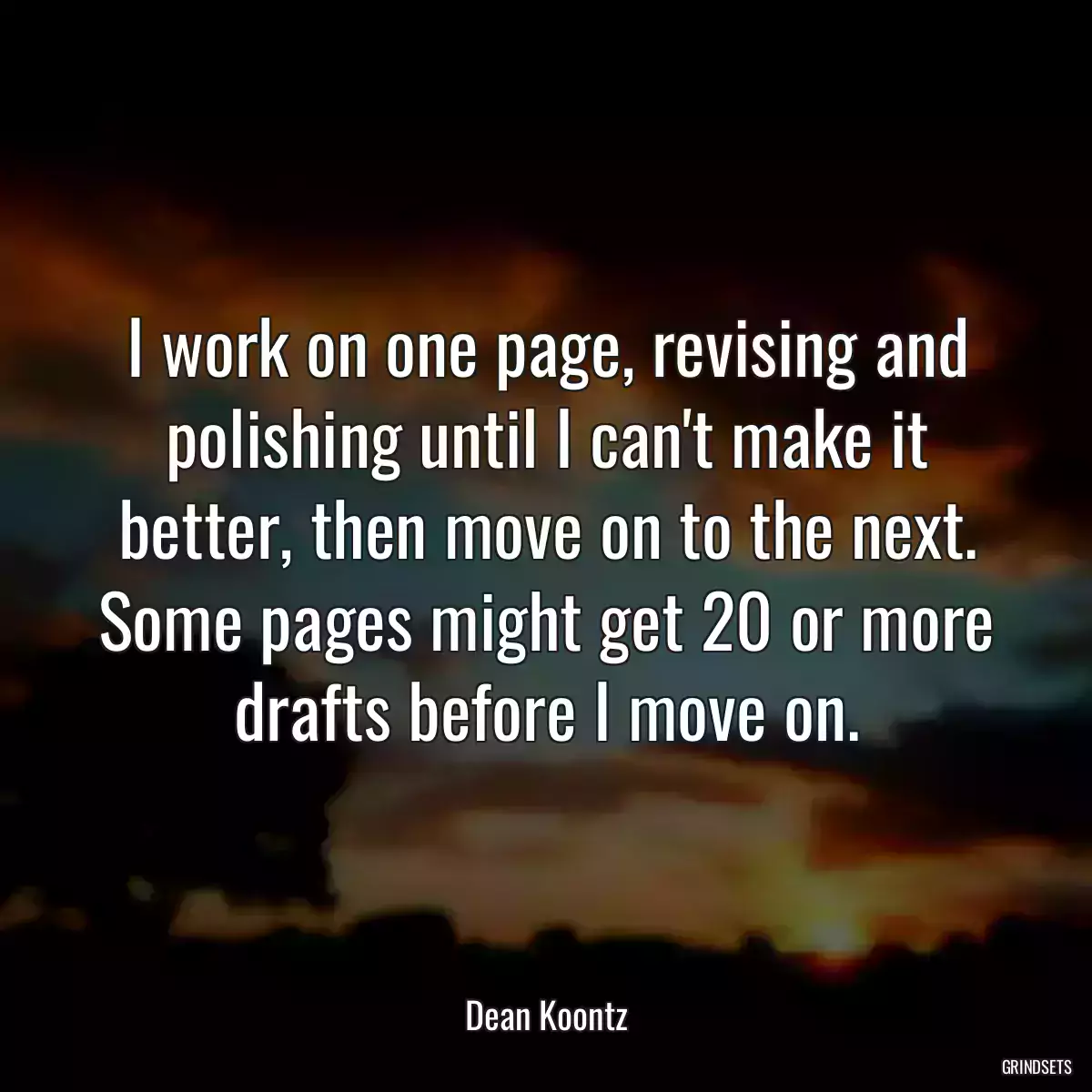 I work on one page, revising and polishing until I can\'t make it better, then move on to the next. Some pages might get 20 or more drafts before I move on.