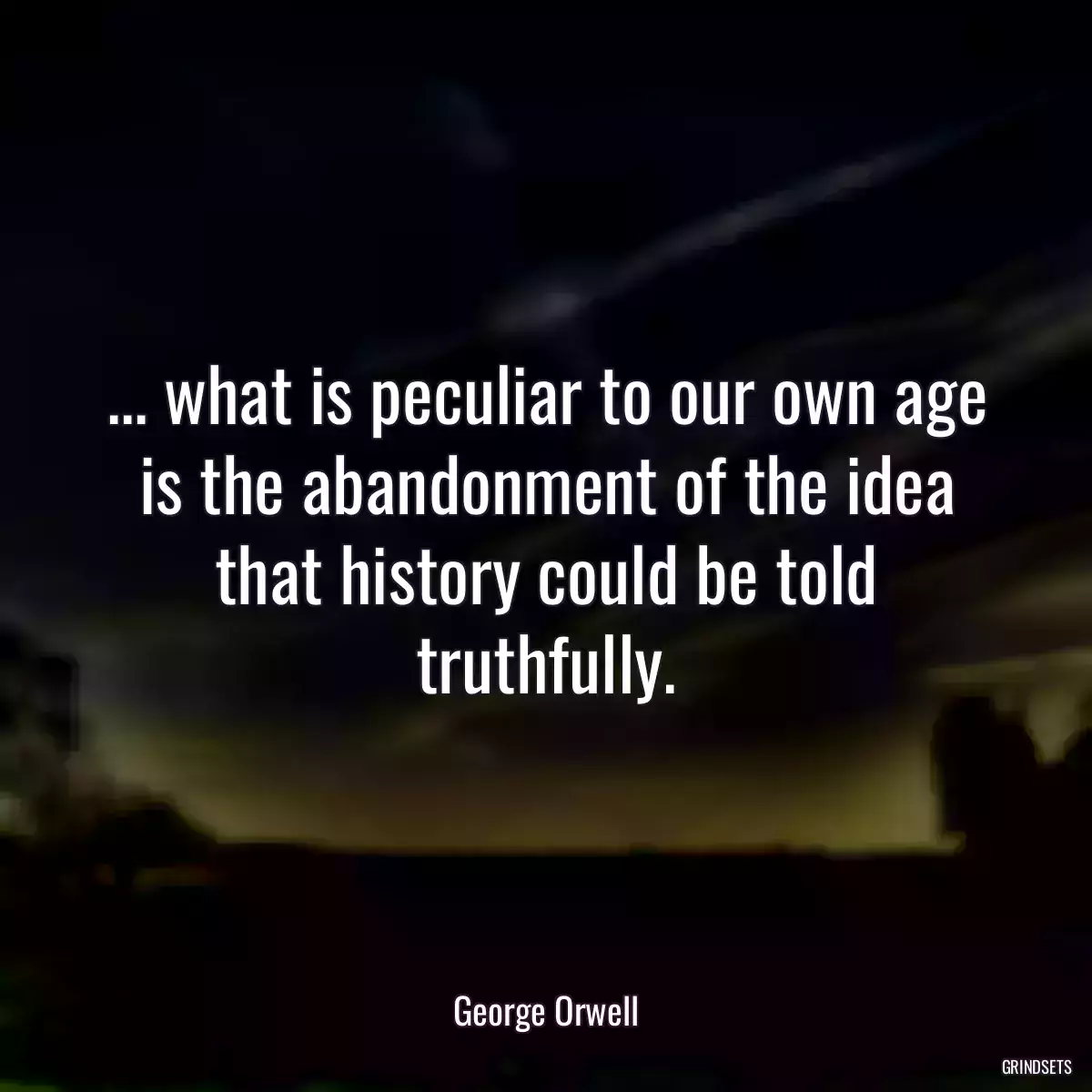 ... what is peculiar to our own age is the abandonment of the idea that history could be told truthfully.