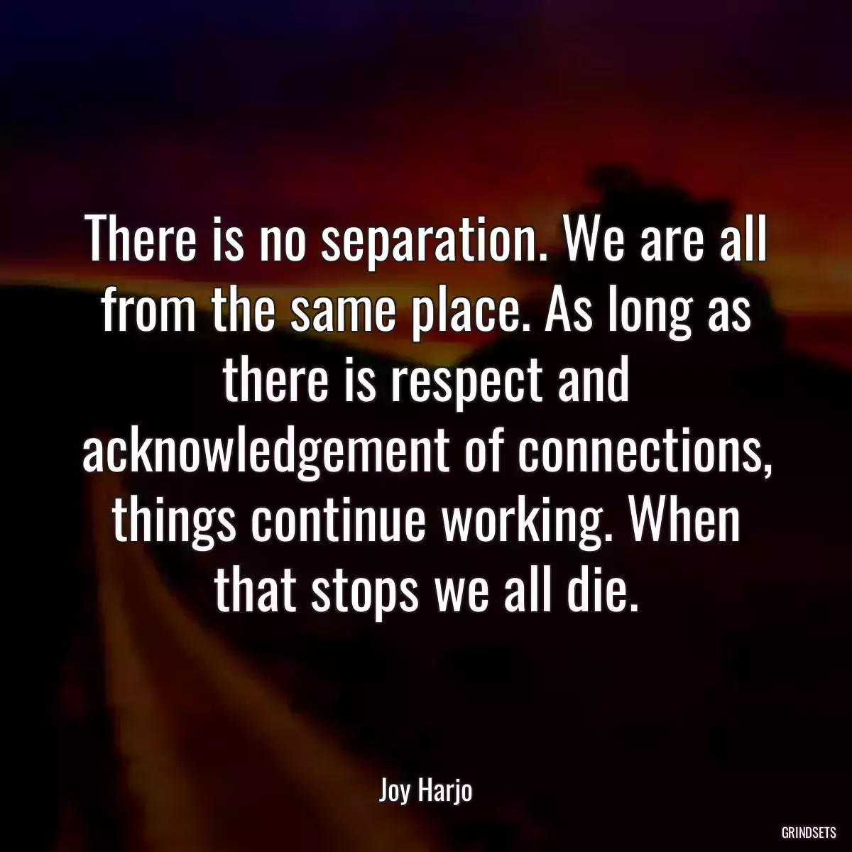 There is no separation. We are all from the same place. As long as there is respect and acknowledgement of connections, things continue working. When that stops we all die.