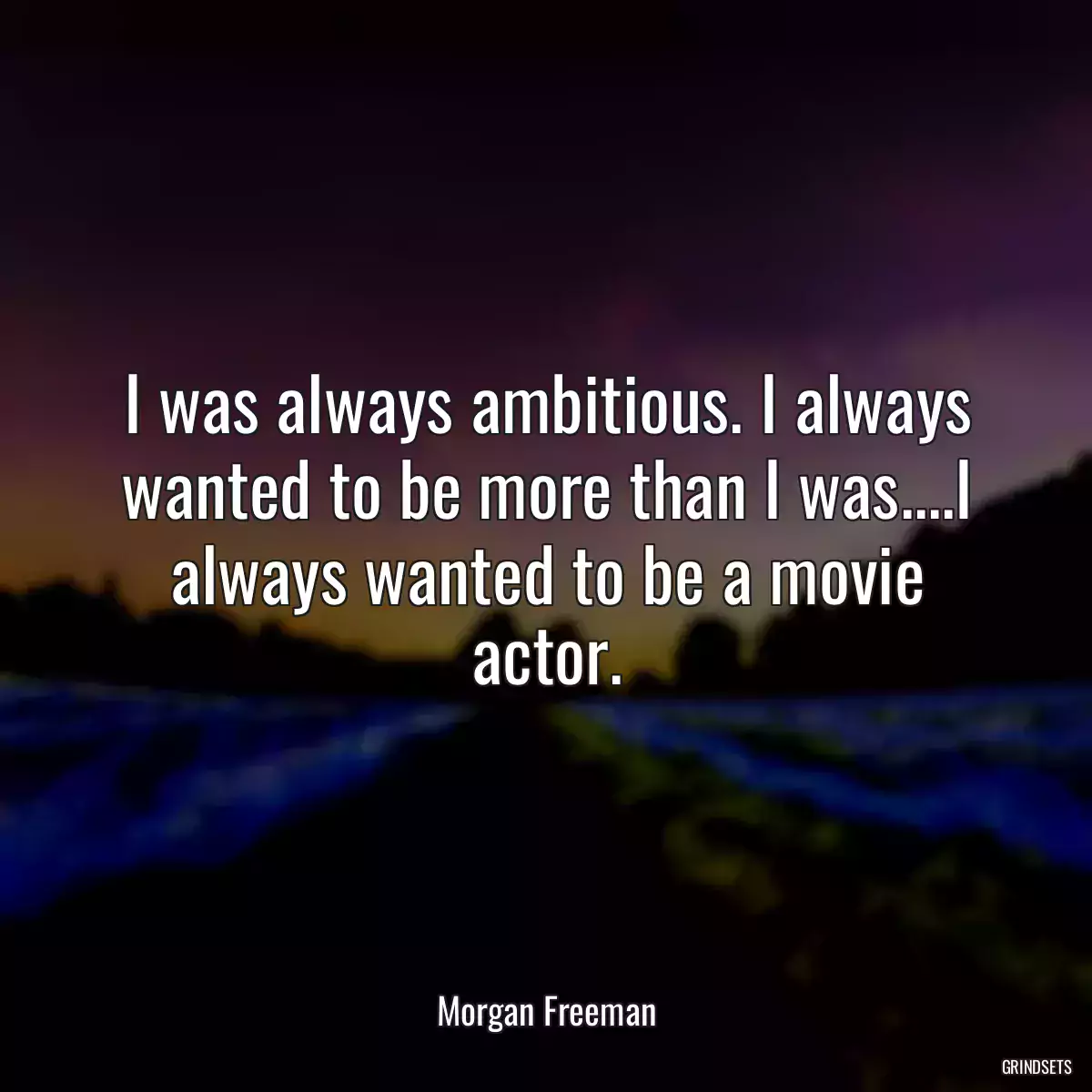 I was always ambitious. I always wanted to be more than I was....I always wanted to be a movie actor.