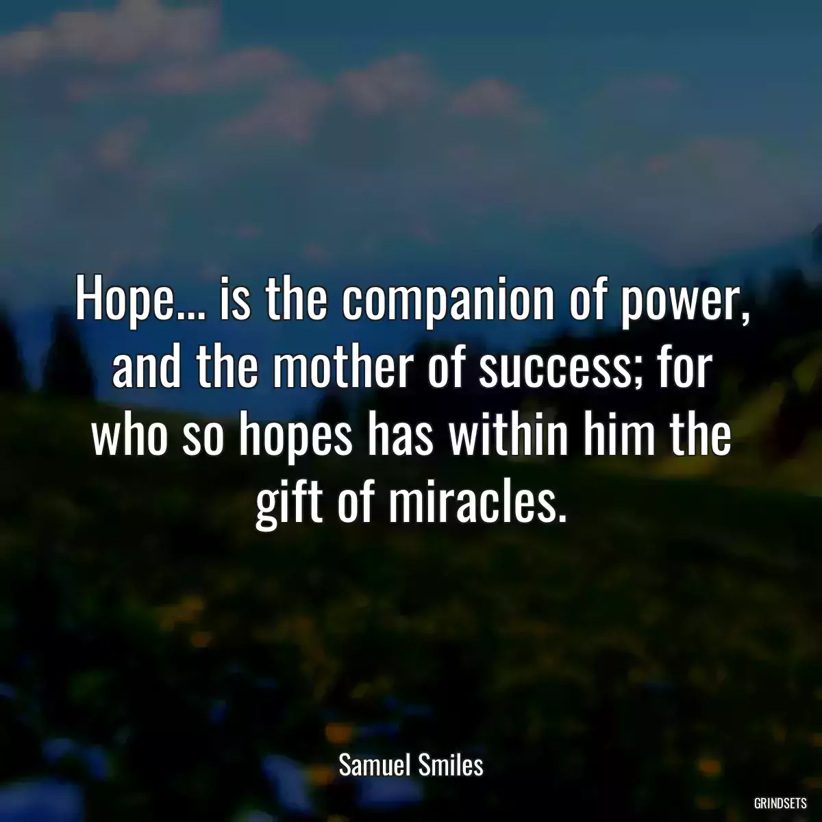 Hope... is the companion of power, and the mother of success; for who so hopes has within him the gift of miracles.