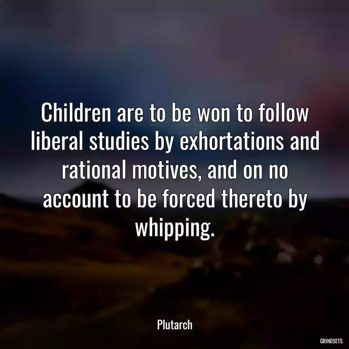 Children are to be won to follow liberal studies by exhortations and rational motives, and on no account to be forced thereto by whipping.