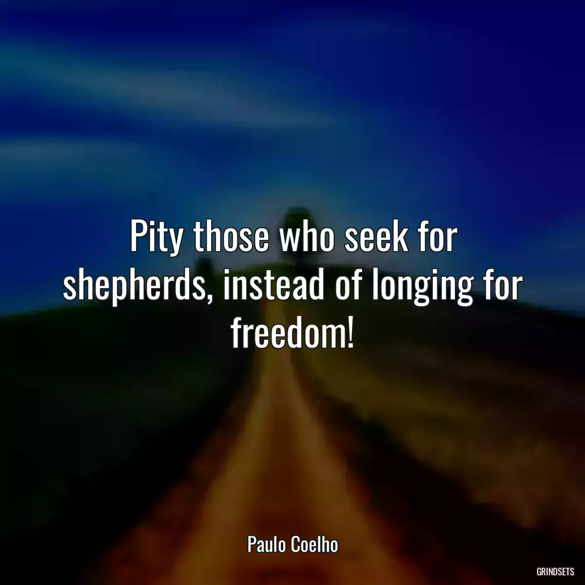 Pity those who seek for shepherds, instead of longing for freedom!