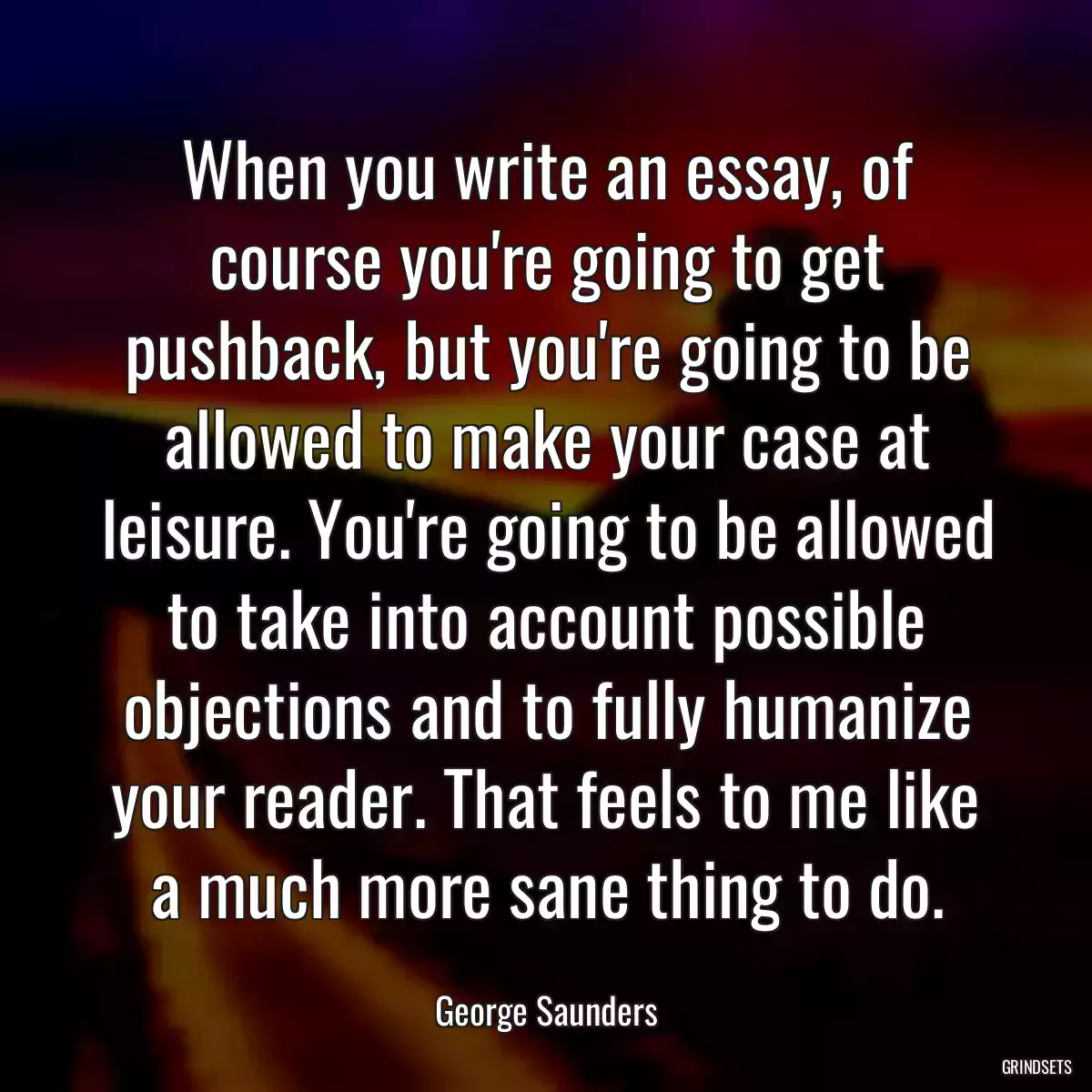 When you write an essay, of course you\'re going to get pushback, but you\'re going to be allowed to make your case at leisure. You\'re going to be allowed to take into account possible objections and to fully humanize your reader. That feels to me like a much more sane thing to do.