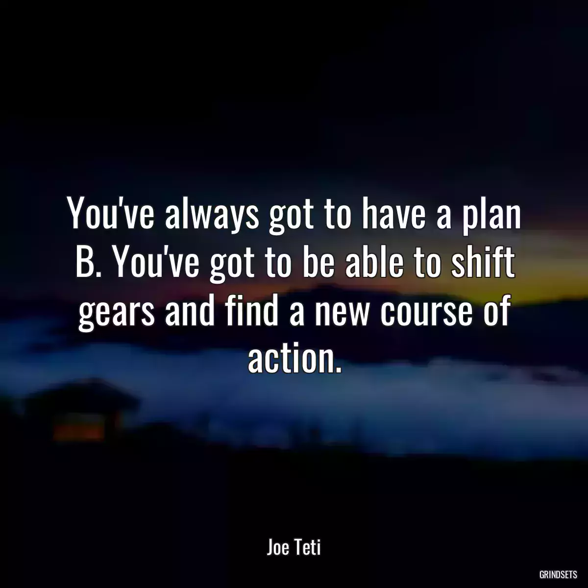 You\'ve always got to have a plan B. You\'ve got to be able to shift gears and find a new course of action.