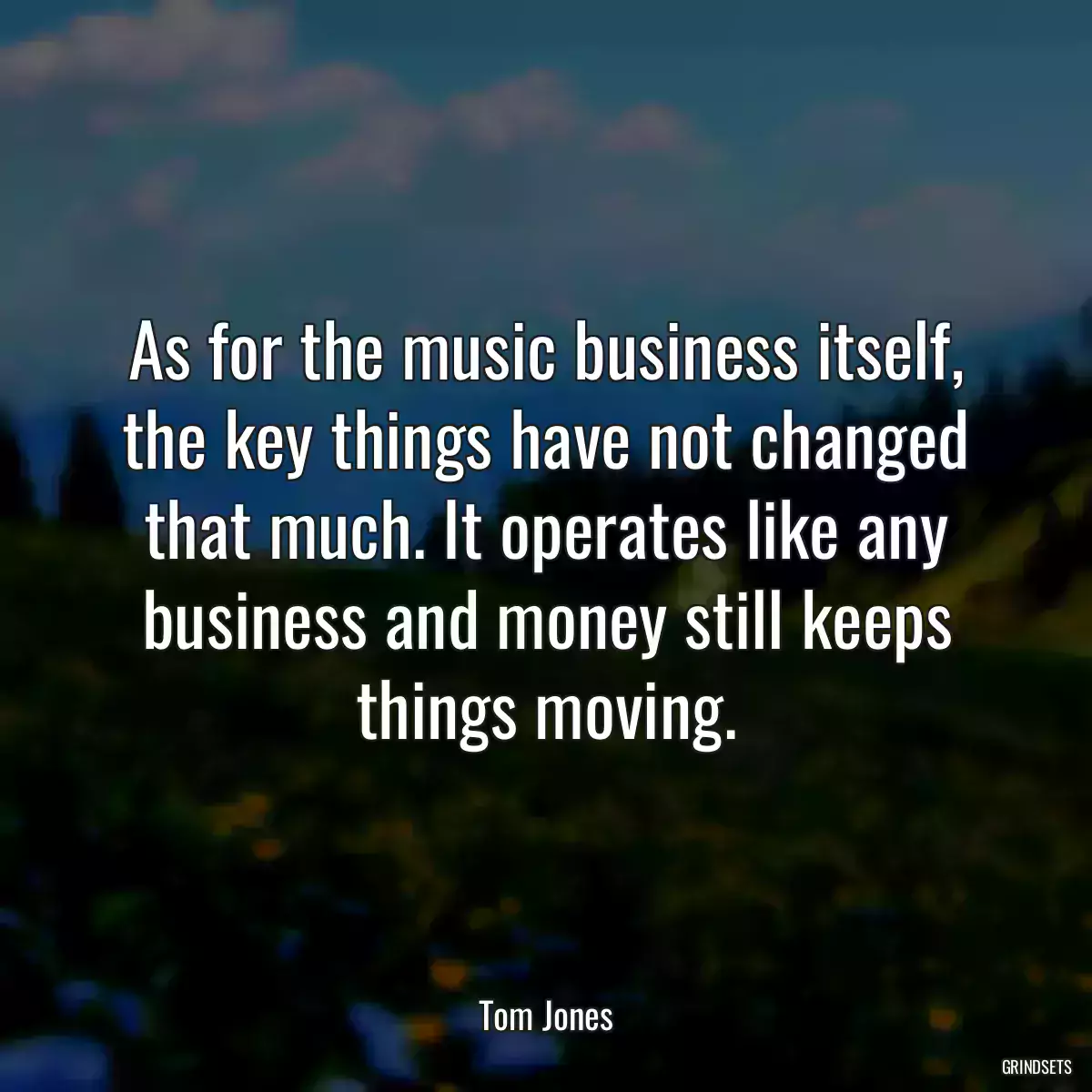 As for the music business itself, the key things have not changed that much. It operates like any business and money still keeps things moving.