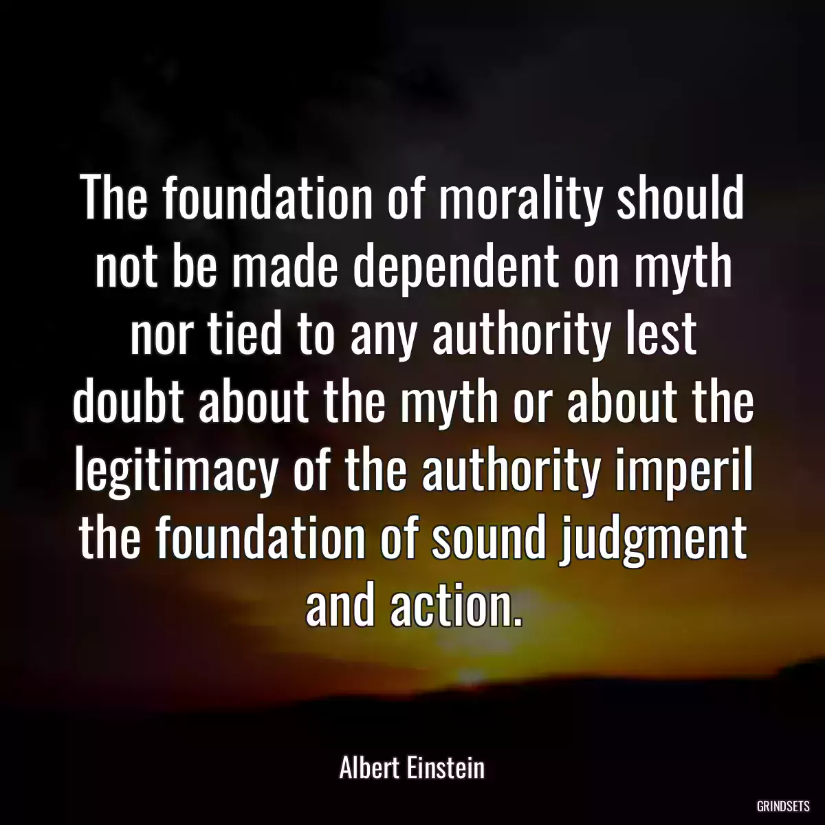 The foundation of morality should not be made dependent on myth nor tied to any authority lest doubt about the myth or about the legitimacy of the authority imperil the foundation of sound judgment and action.