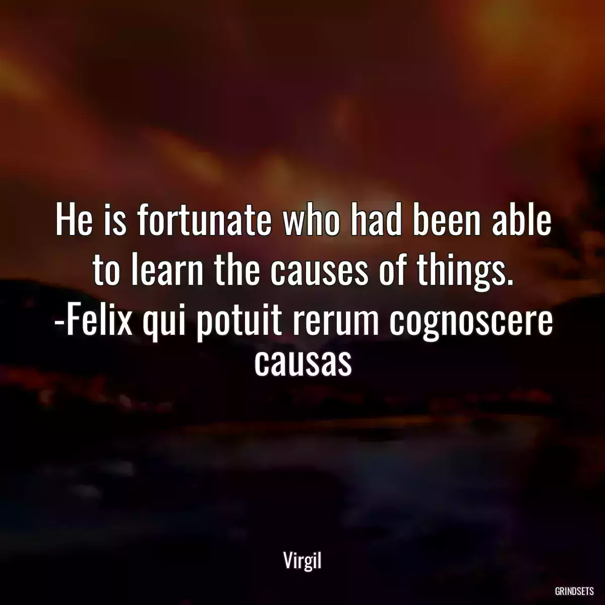 He is fortunate who had been able to learn the causes of things. -Felix qui potuit rerum cognoscere causas