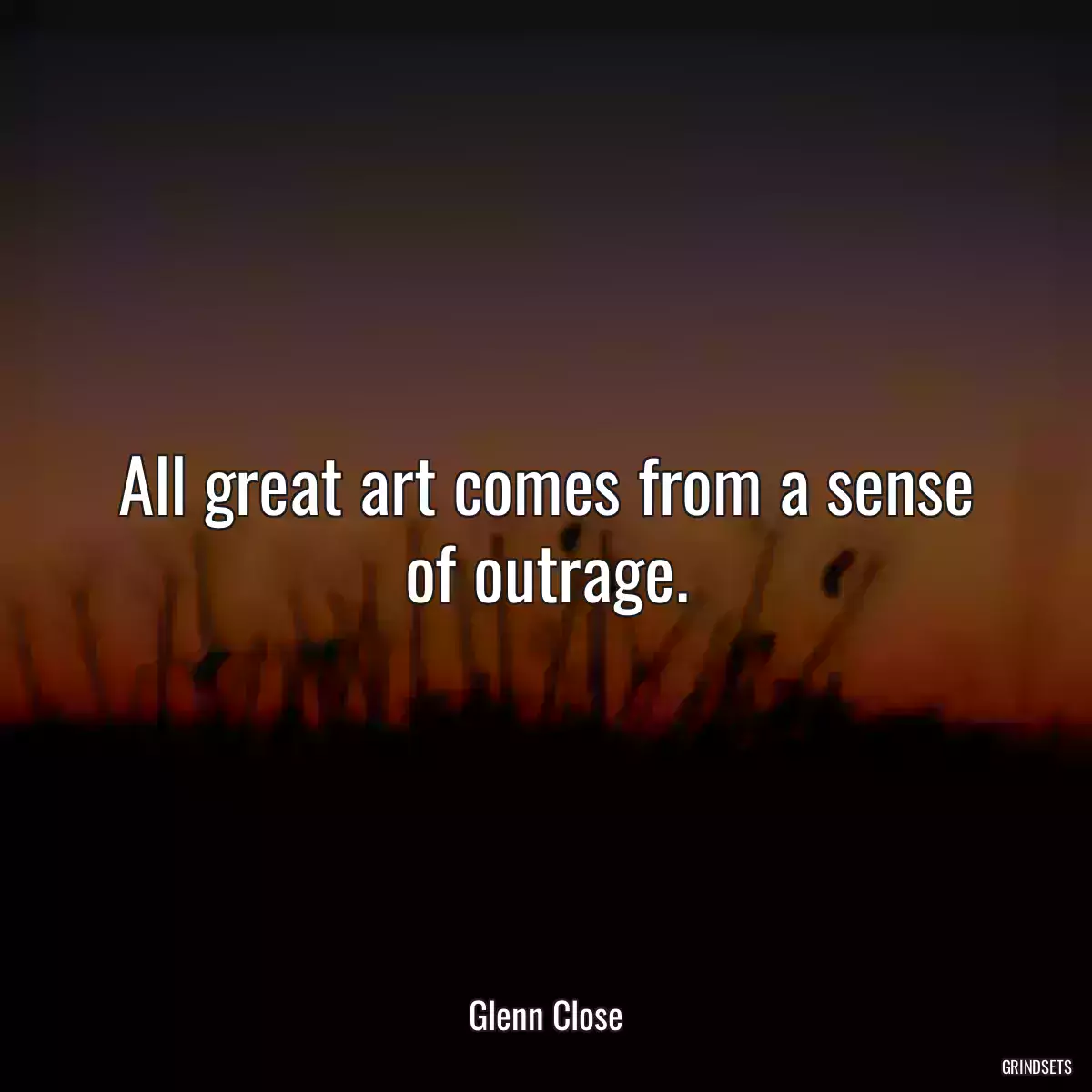 All great art comes from a sense of outrage.