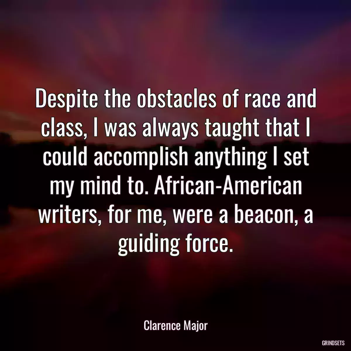 Despite the obstacles of race and class, I was always taught that I could accomplish anything I set my mind to. African-American writers, for me, were a beacon, a guiding force.