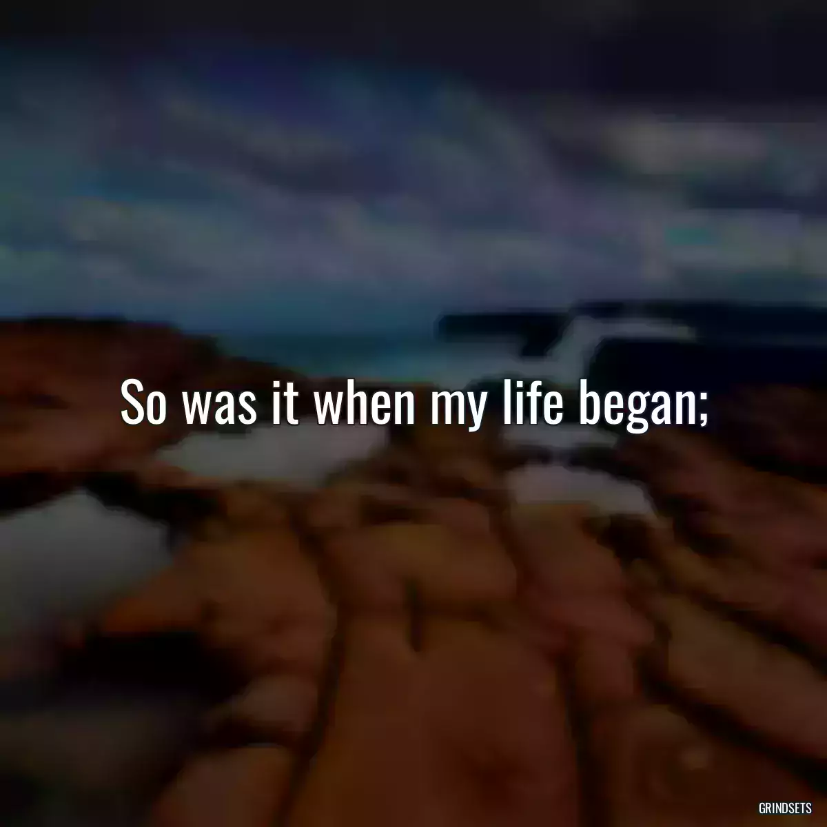 So was it when my life began;
