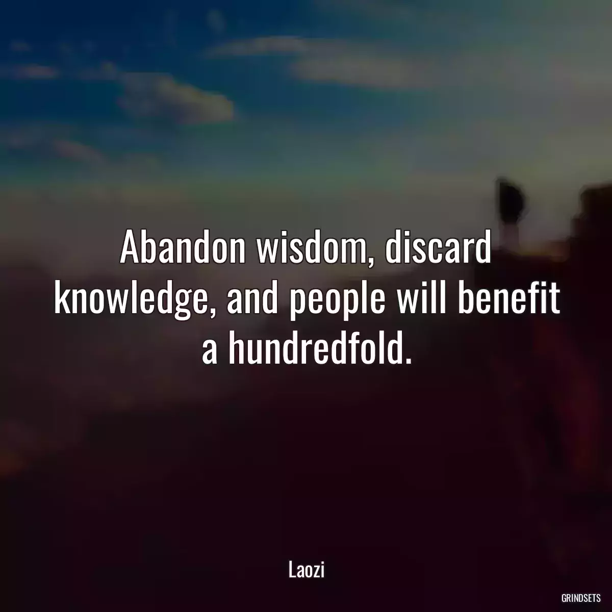 Abandon wisdom, discard knowledge, and people will benefit a hundredfold.