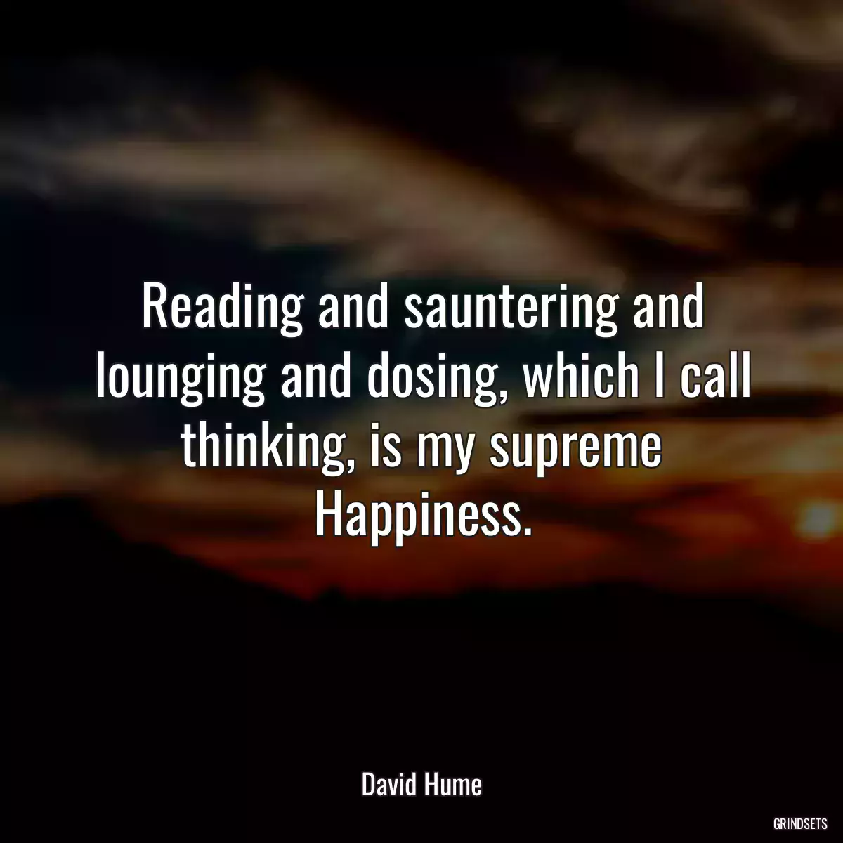 Reading and sauntering and lounging and dosing, which I call thinking, is my supreme Happiness.