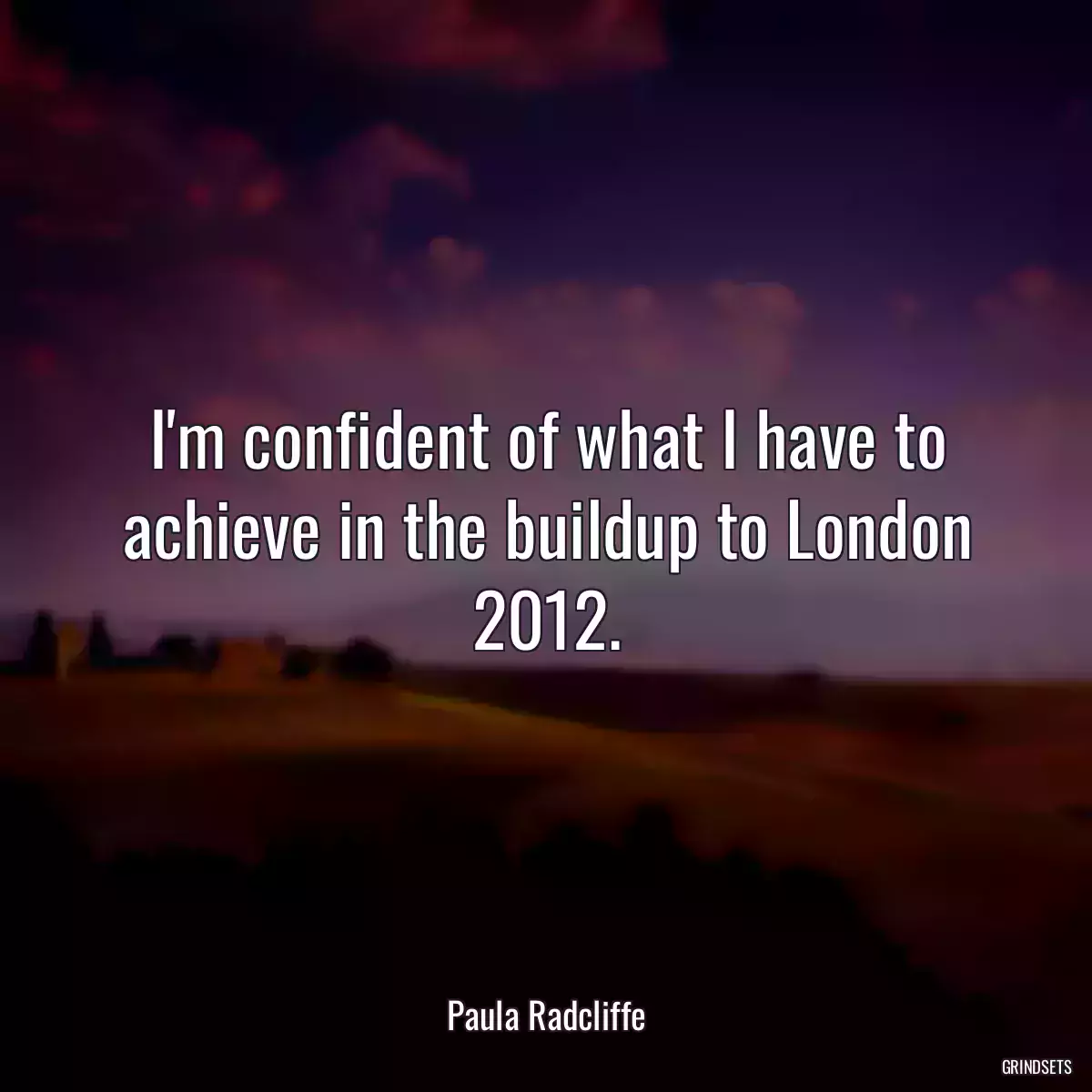 I\'m confident of what I have to achieve in the buildup to London 2012.