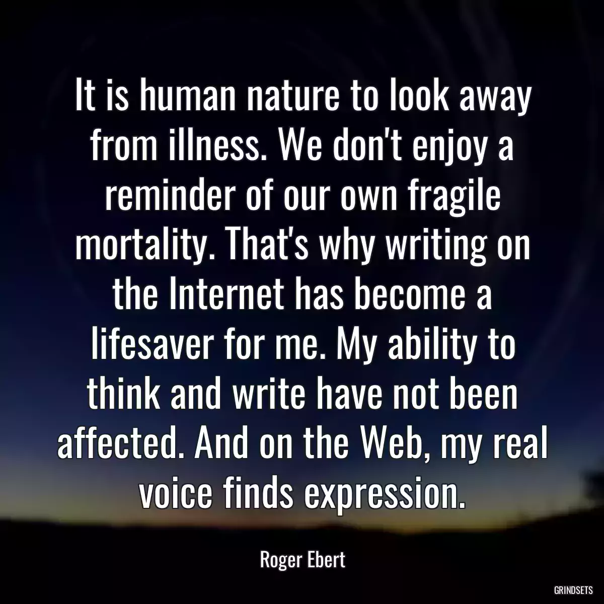 It is human nature to look away from illness. We don\'t enjoy a reminder of our own fragile mortality. That\'s why writing on the Internet has become a lifesaver for me. My ability to think and write have not been affected. And on the Web, my real voice finds expression.