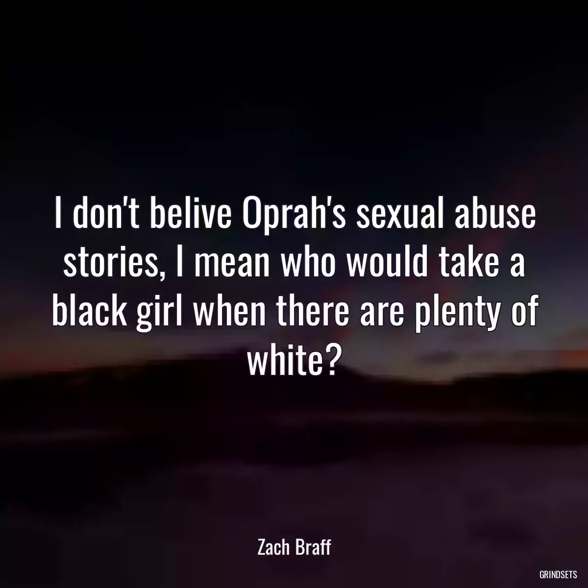 I don\'t belive Oprah\'s sexual abuse stories, I mean who would take a black girl when there are plenty of white?