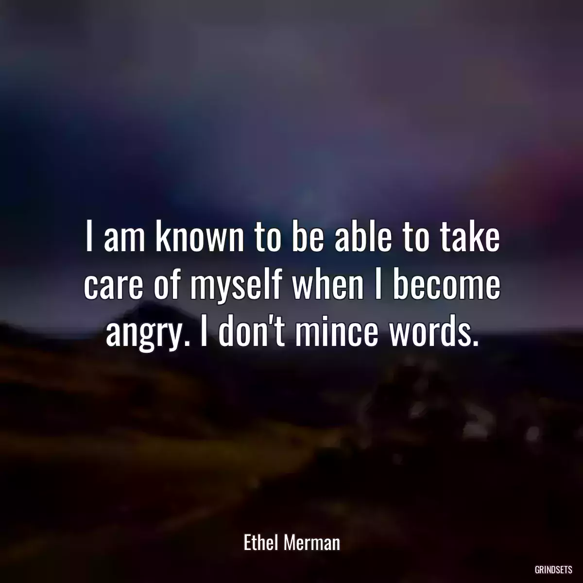 I am known to be able to take care of myself when I become angry. I don\'t mince words.