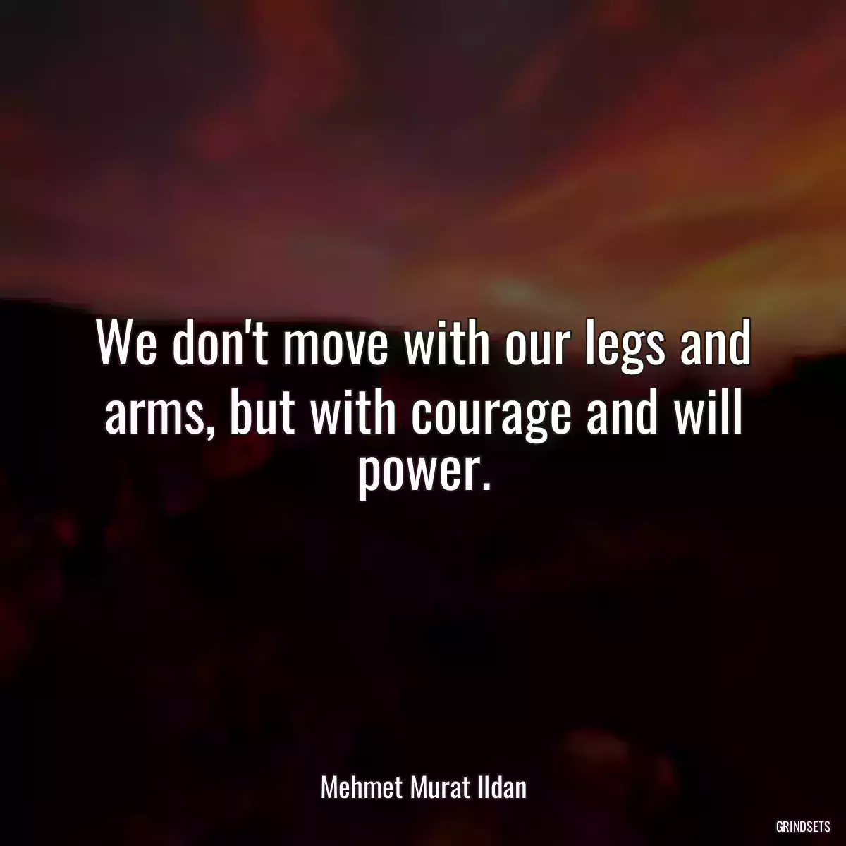 We don\'t move with our legs and arms, but with courage and will power.