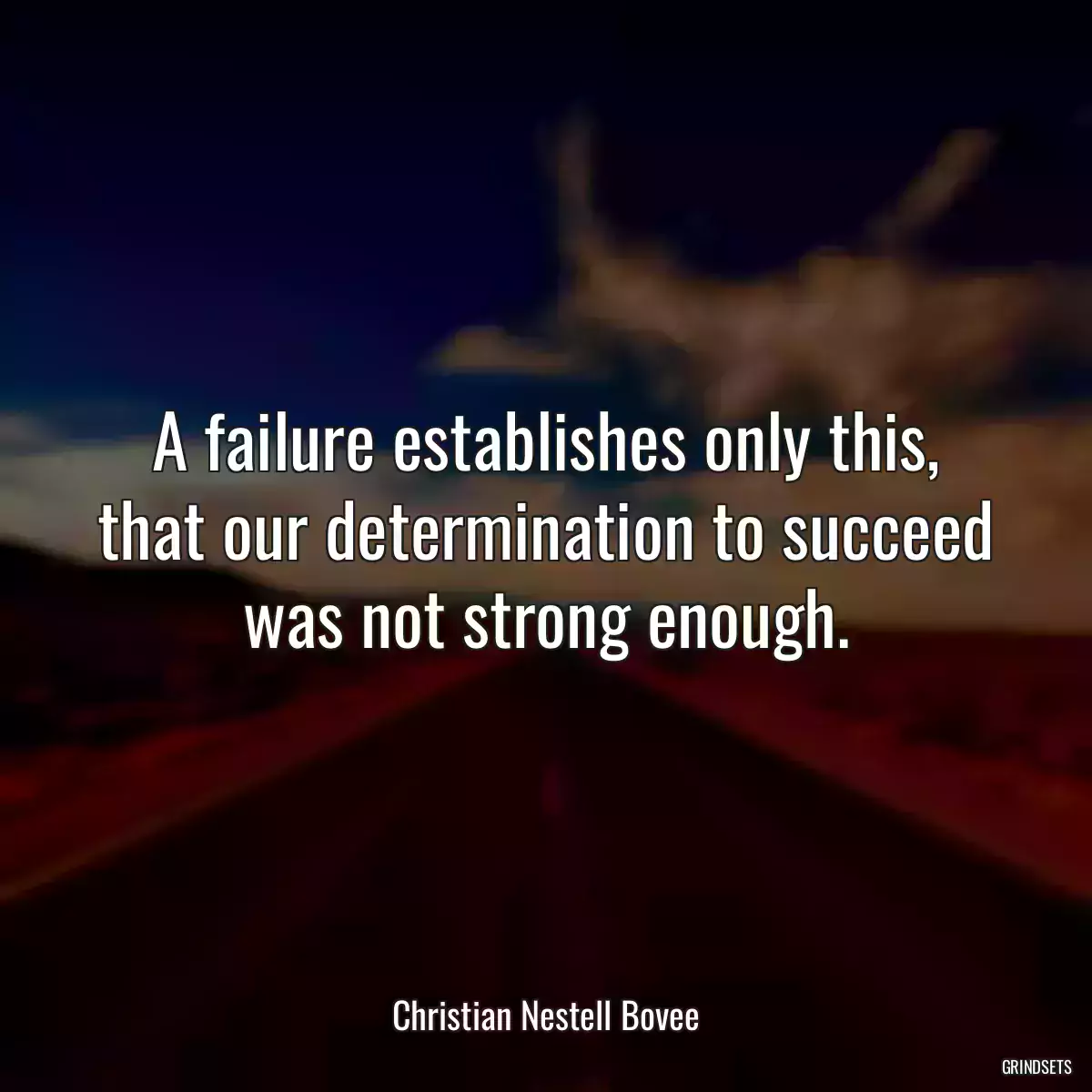 A failure establishes only this, that our determination to succeed was not strong enough.