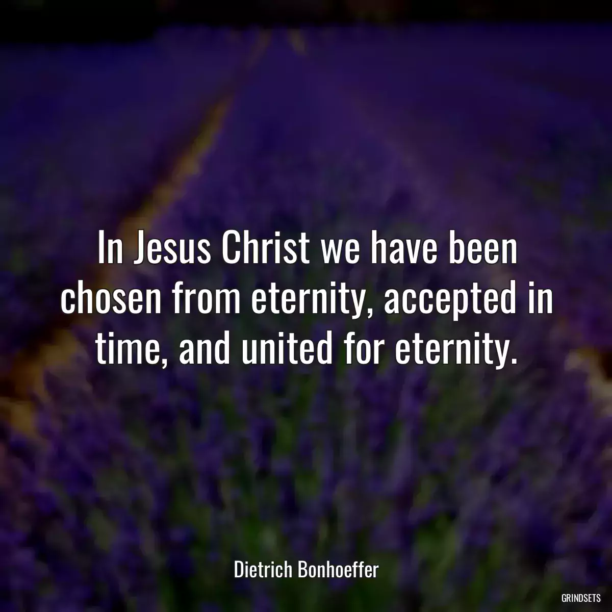 In Jesus Christ we have been chosen from eternity, accepted in time, and united for eternity.