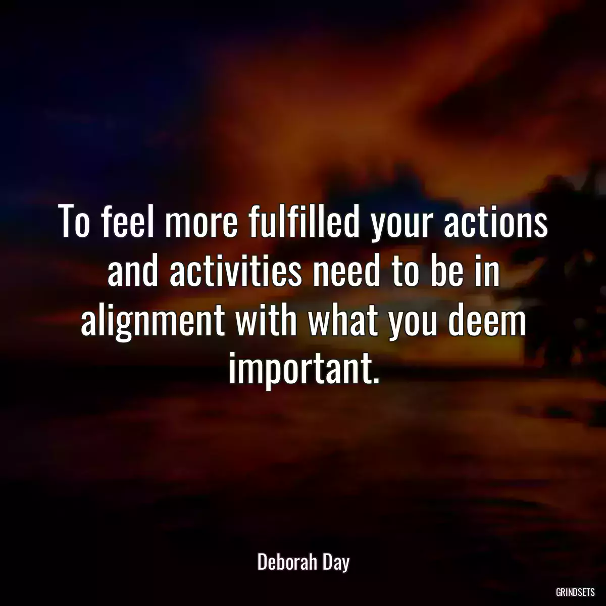 To feel more fulfilled your actions and activities need to be in alignment with what you deem important.