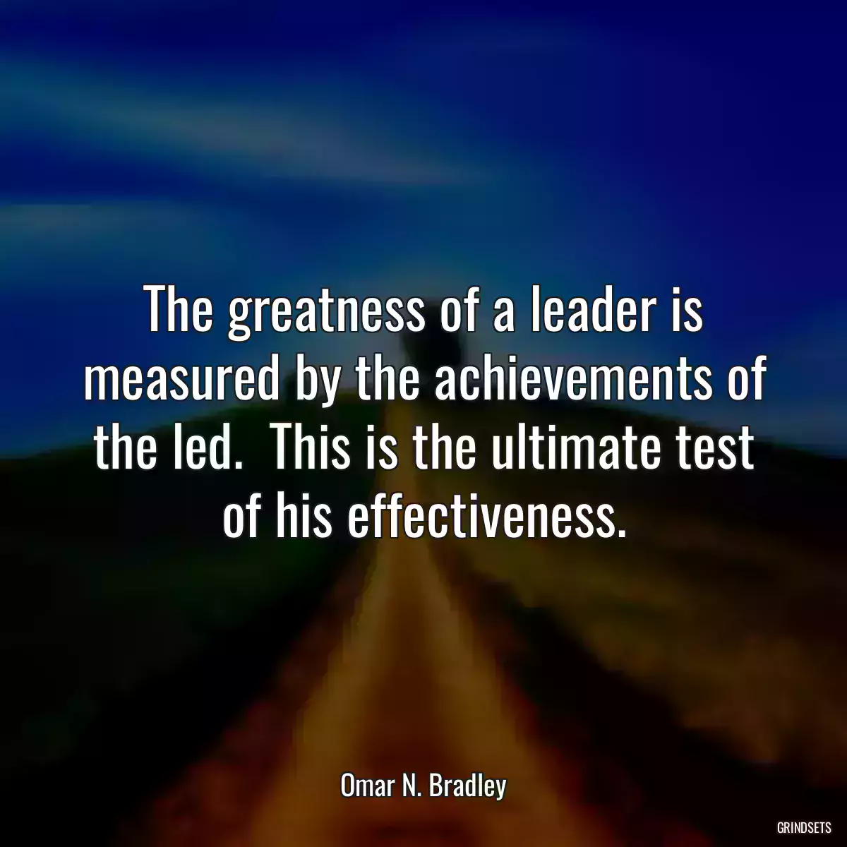 The greatness of a leader is measured by the achievements of the led.  This is the ultimate test of his effectiveness.