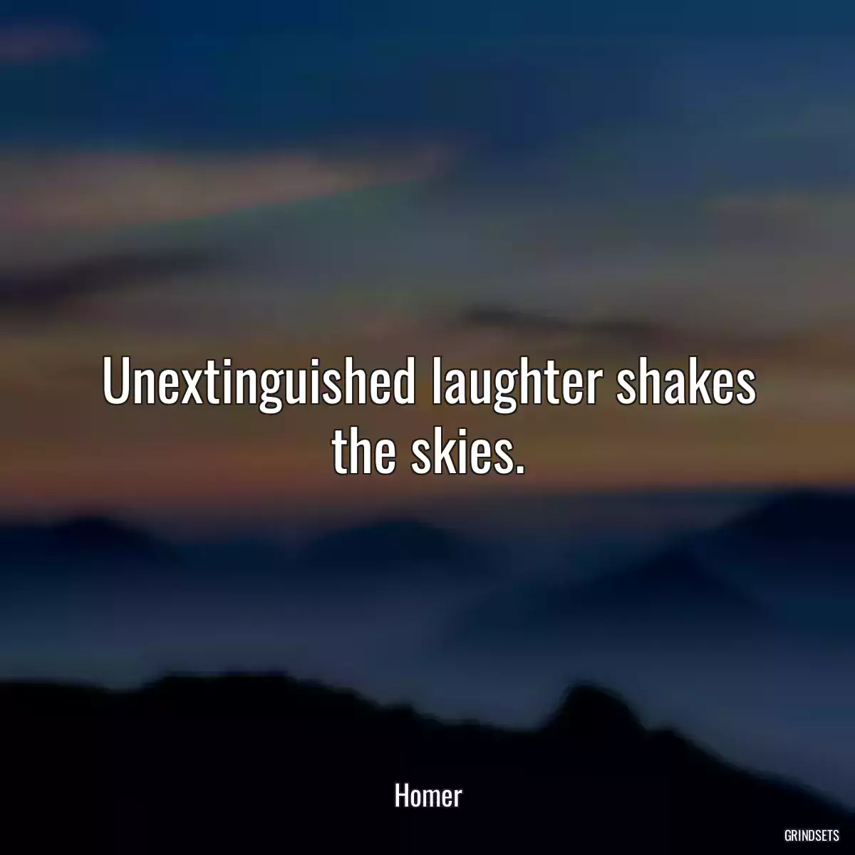 Unextinguished laughter shakes the skies.