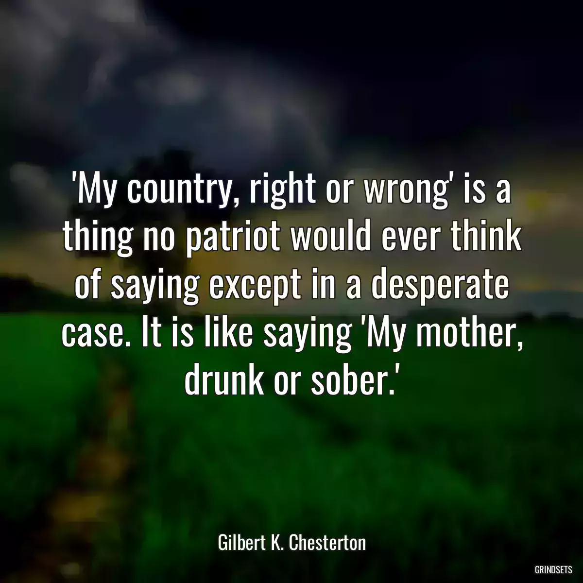 \'My country, right or wrong\' is a thing no patriot would ever think of saying except in a desperate case. It is like saying \'My mother, drunk or sober.\'