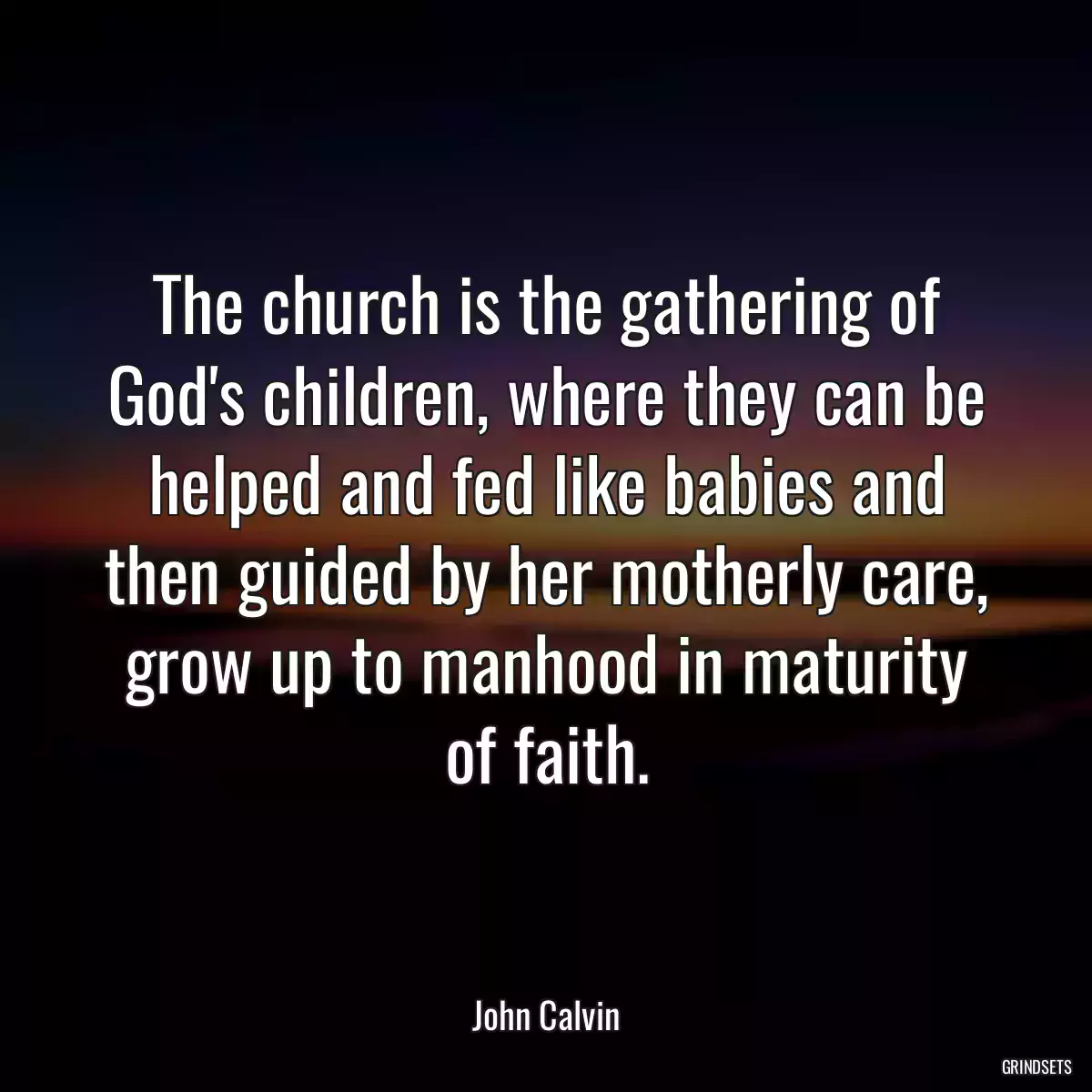 The church is the gathering of God\'s children, where they can be helped and fed like babies and then guided by her motherly care, grow up to manhood in maturity of faith.