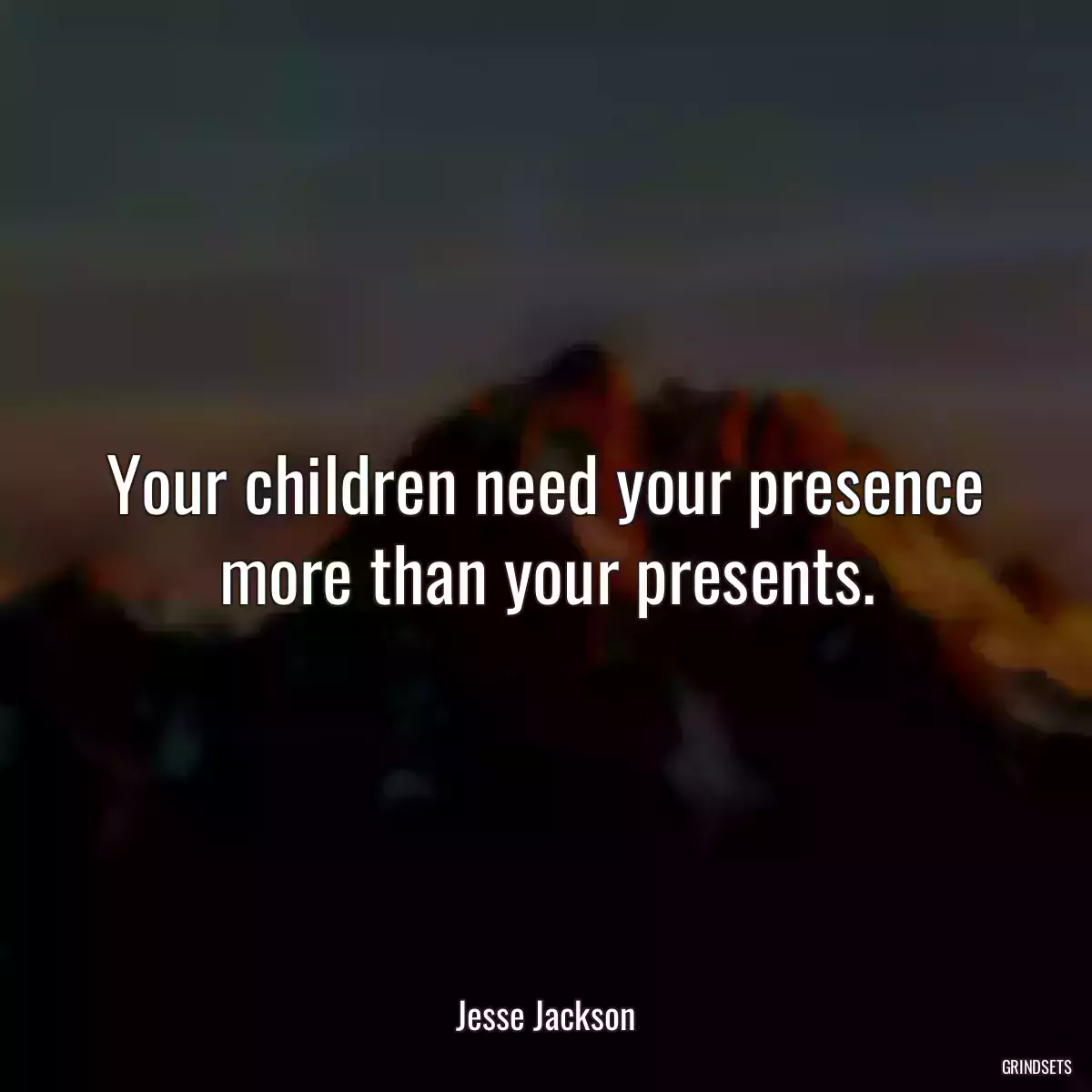 Your children need your presence more than your presents.