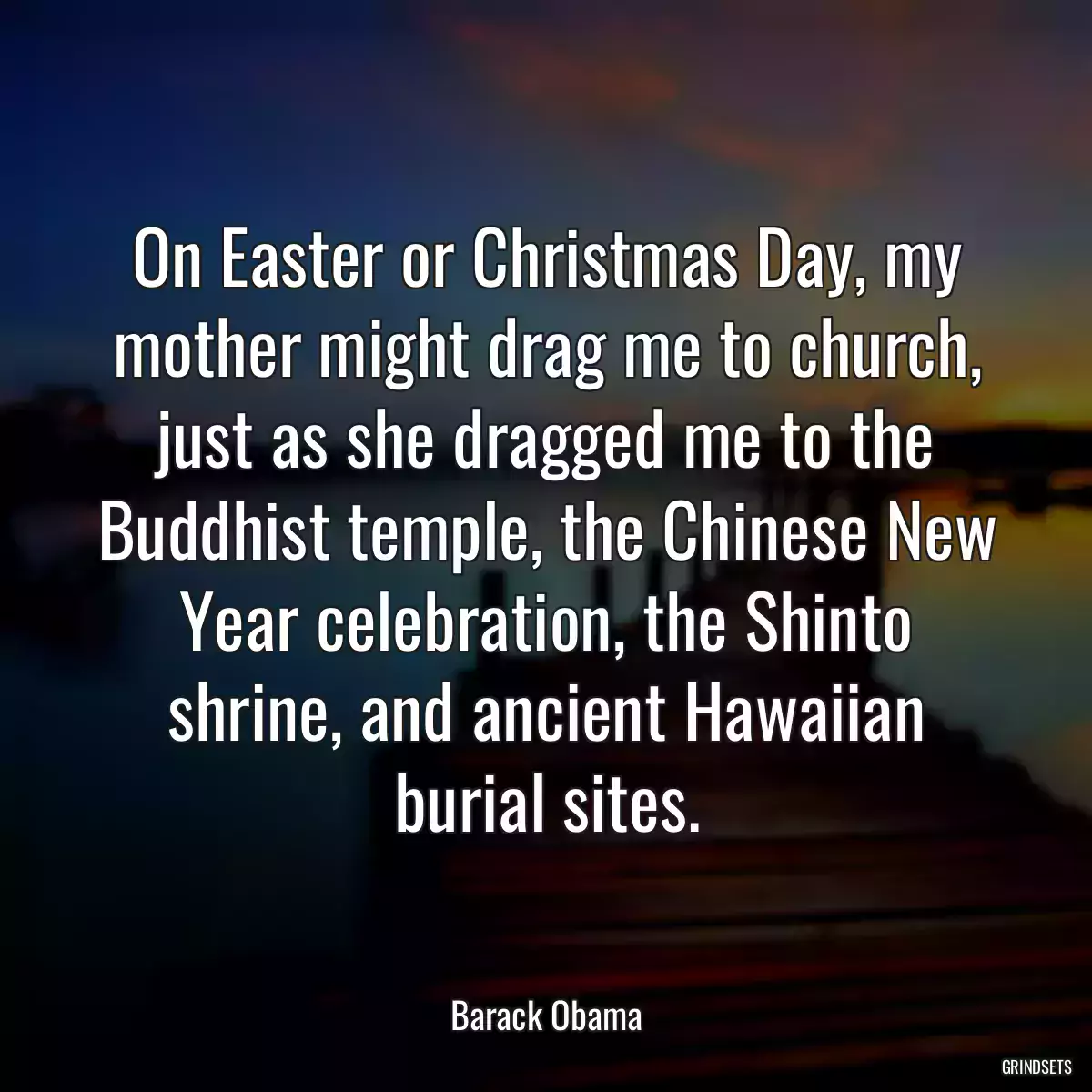 On Easter or Christmas Day, my mother might drag me to church, just as she dragged me to the Buddhist temple, the Chinese New Year celebration, the Shinto shrine, and ancient Hawaiian burial sites.