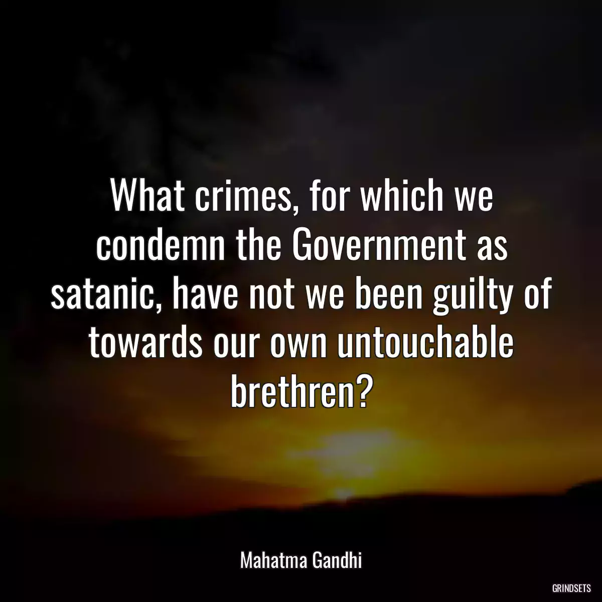 What crimes, for which we condemn the Government as satanic, have not we been guilty of towards our own untouchable brethren?