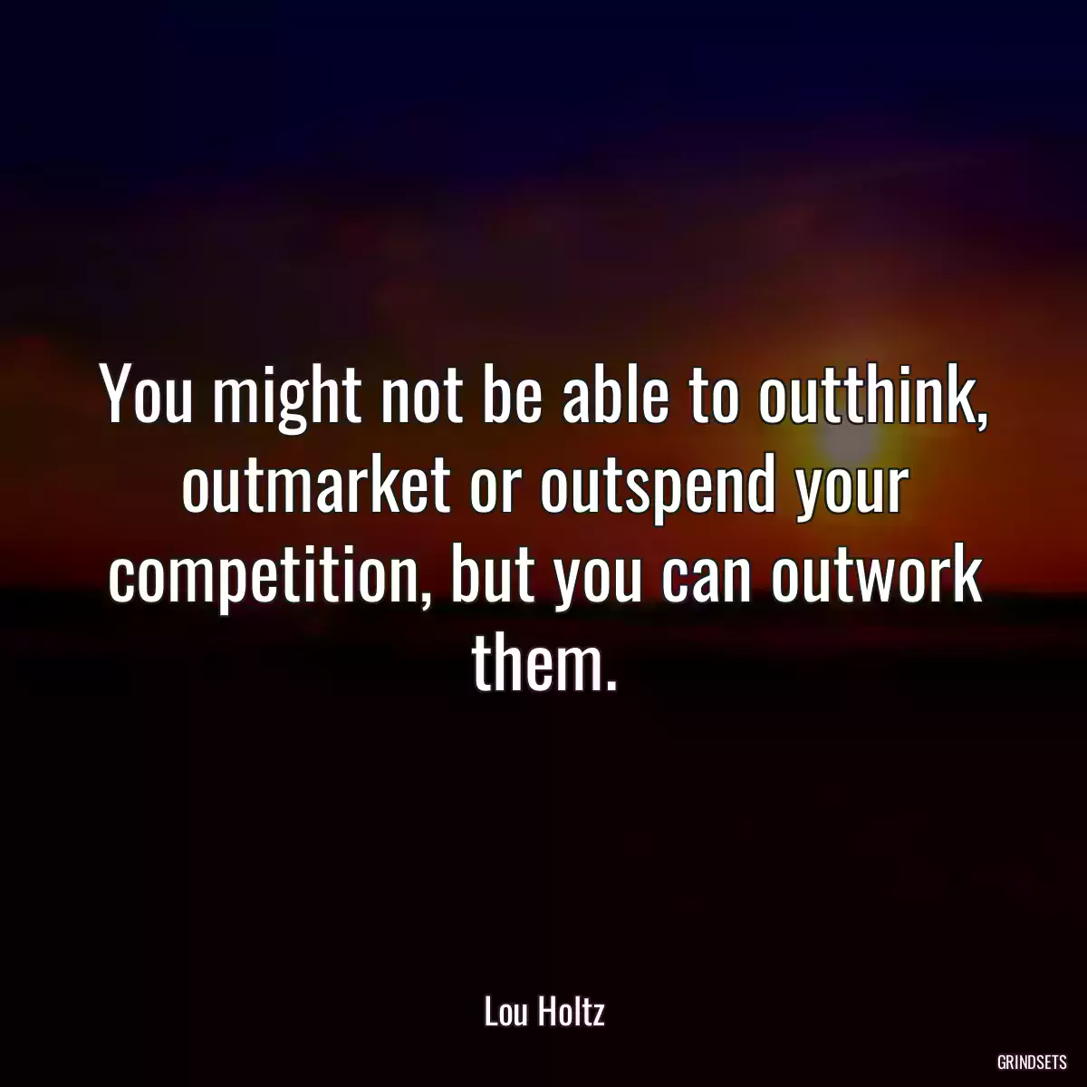 You might not be able to outthink, outmarket or outspend your competition, but you can outwork them.