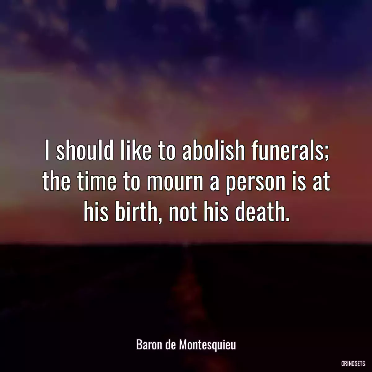 I should like to abolish funerals; the time to mourn a person is at his birth, not his death.