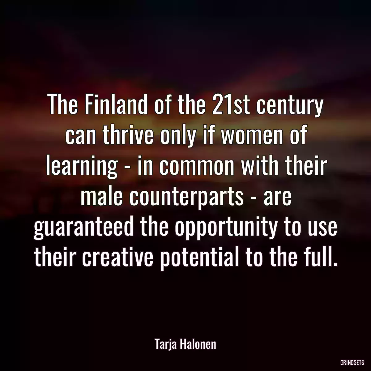 The Finland of the 21st century can thrive only if women of learning - in common with their male counterparts - are guaranteed the opportunity to use their creative potential to the full.