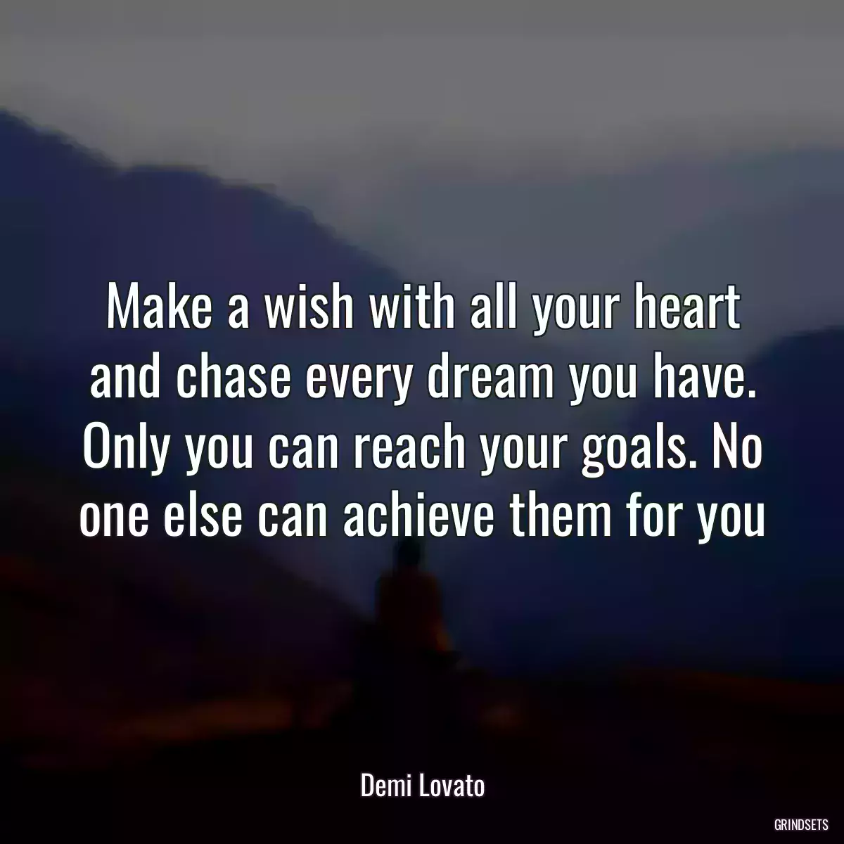 Make a wish with all your heart and chase every dream you have. Only you can reach your goals. No one else can achieve them for you