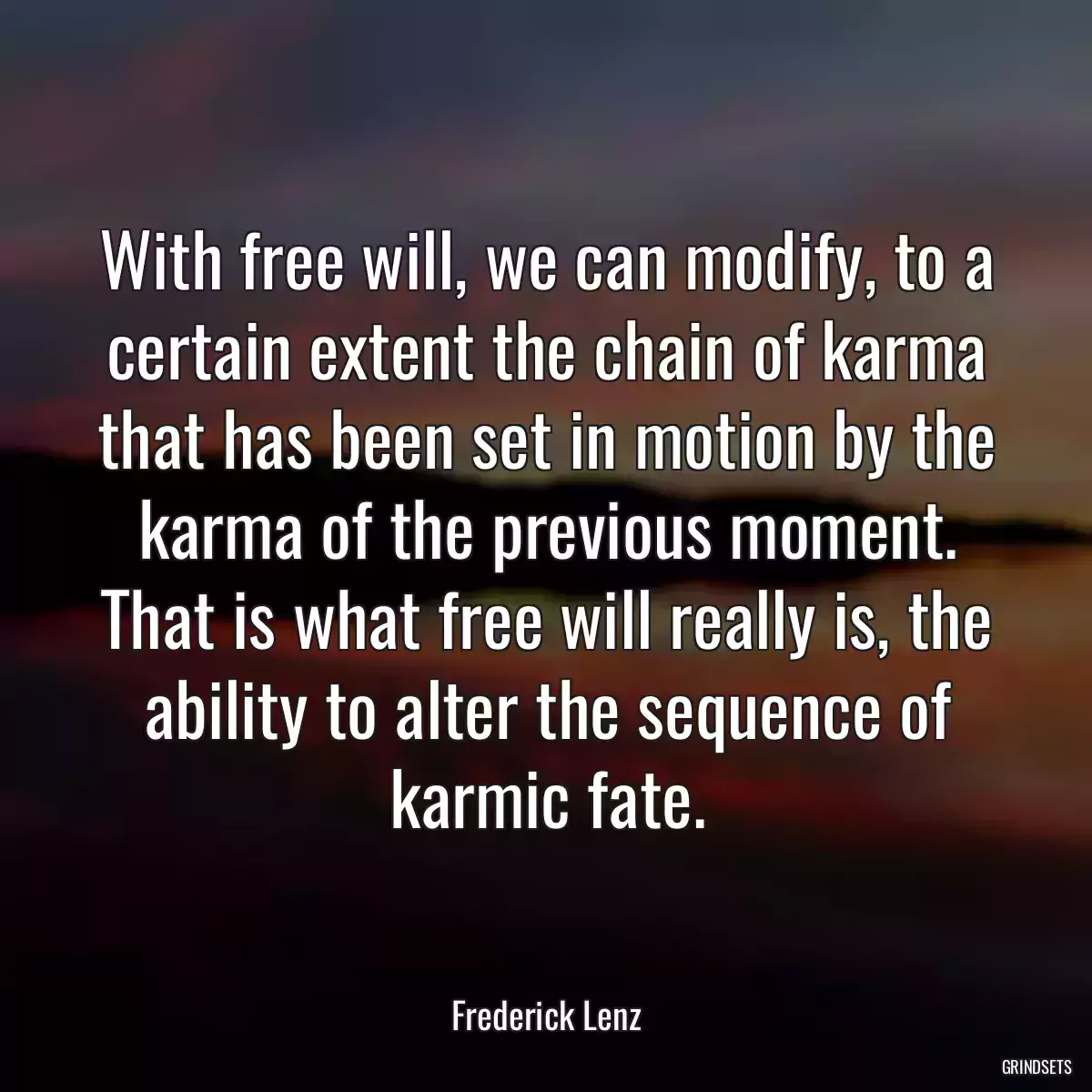 With free will, we can modify, to a certain extent the chain of karma that has been set in motion by the karma of the previous moment. That is what free will really is, the ability to alter the sequence of karmic fate.