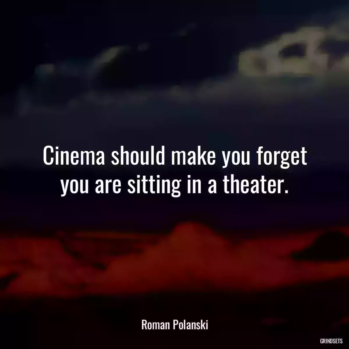 Cinema should make you forget you are sitting in a theater.