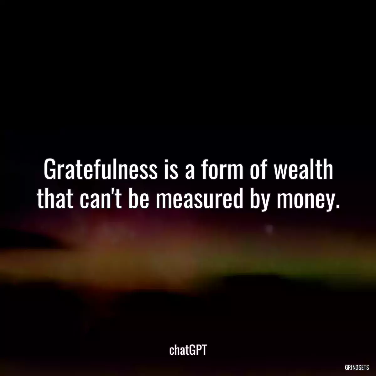 Gratefulness is a form of wealth that can\'t be measured by money.