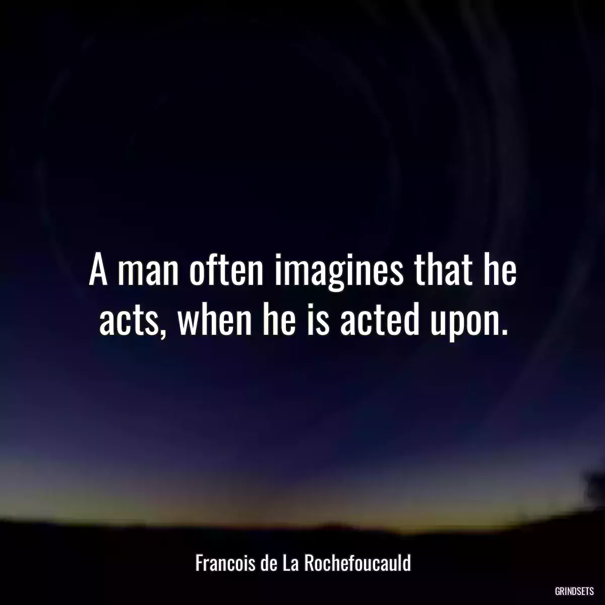 A man often imagines that he acts, when he is acted upon.