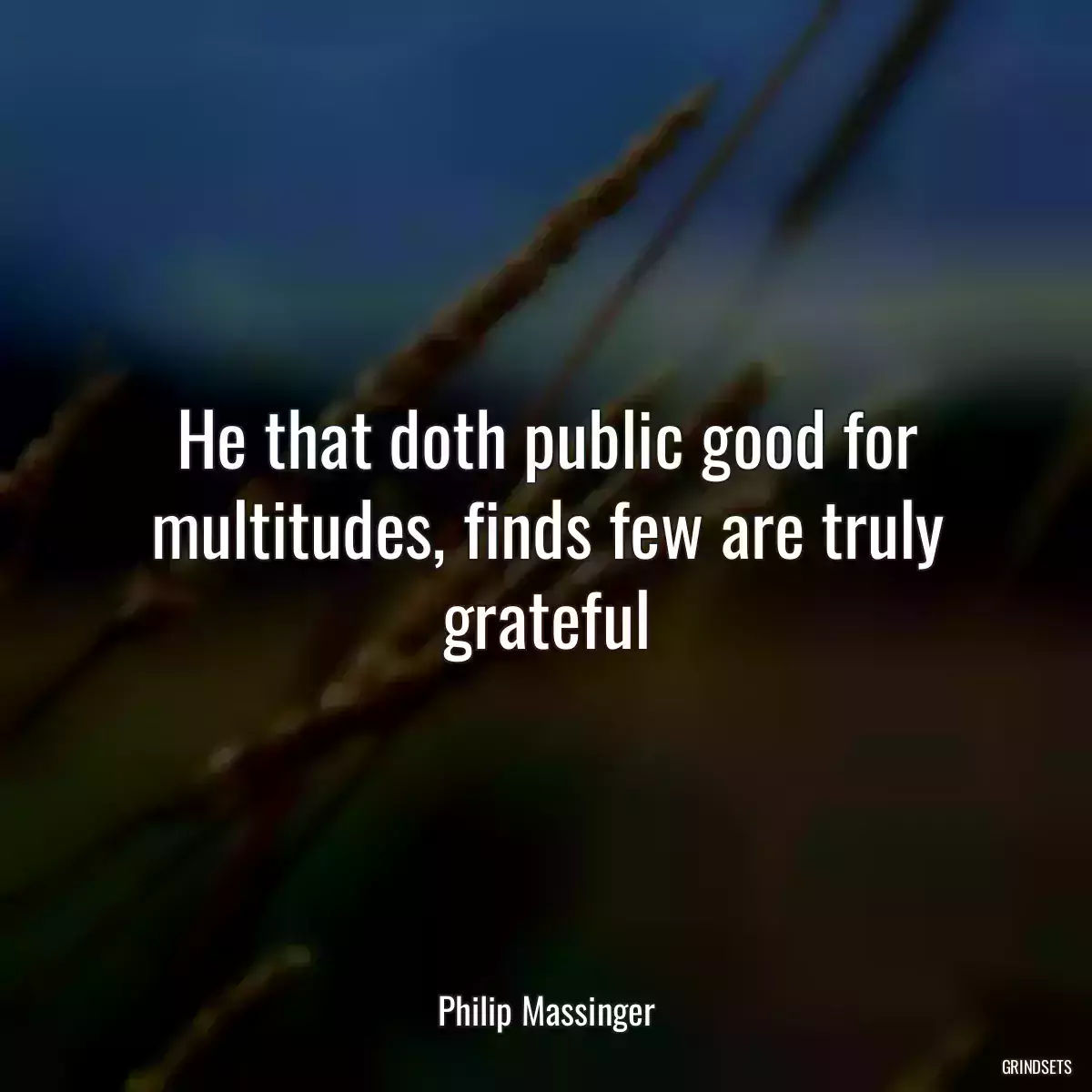 He that doth public good for multitudes, finds few are truly grateful