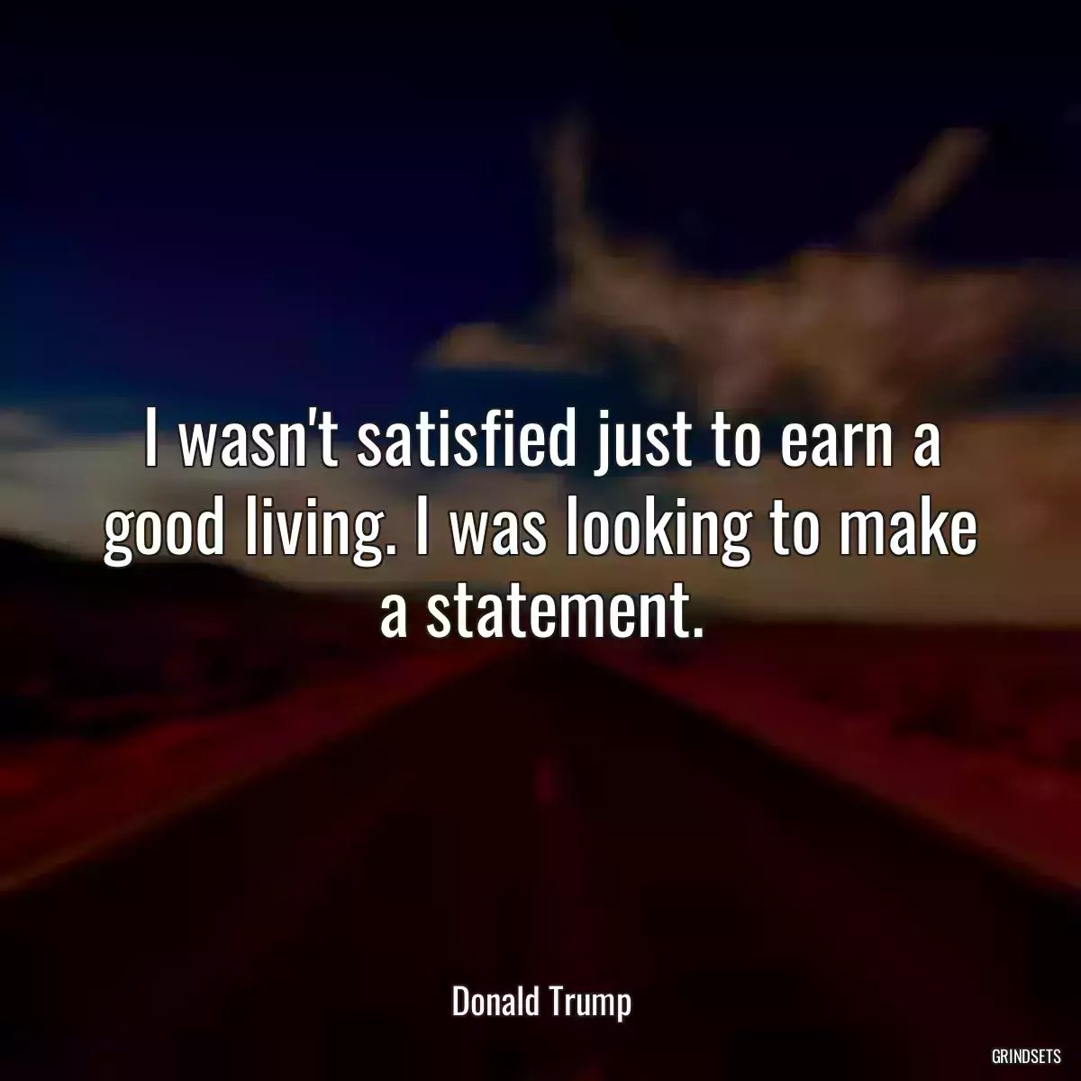 I wasn\'t satisfied just to earn a good living. I was looking to make a statement.